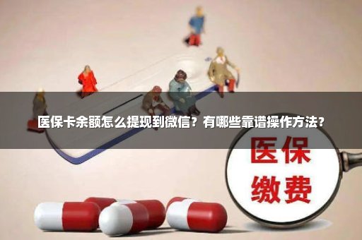 医保卡余额怎么提现到微信？有哪些靠谱操作方法？