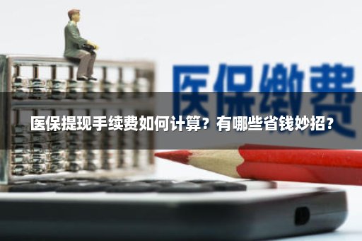 医保提现手续费如何计算？有哪些省钱妙招？